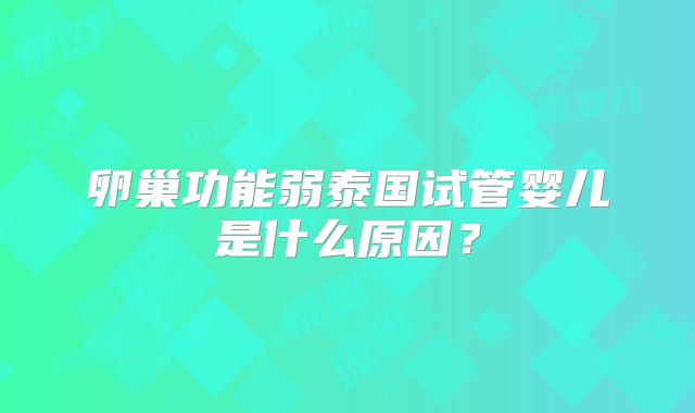 卵巢功能弱泰国试管婴儿是什么原因?