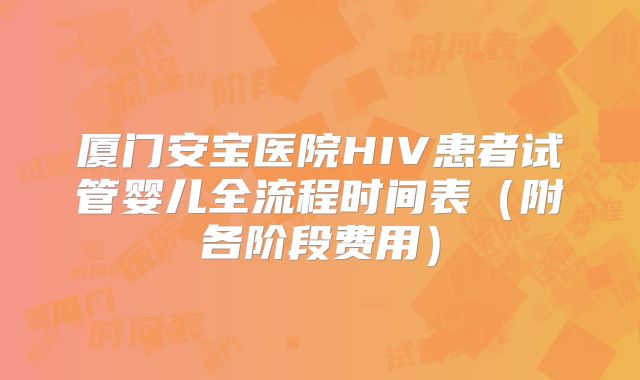 厦门安宝医院HIV患者试管婴儿全流程时间表(附各阶段费用)