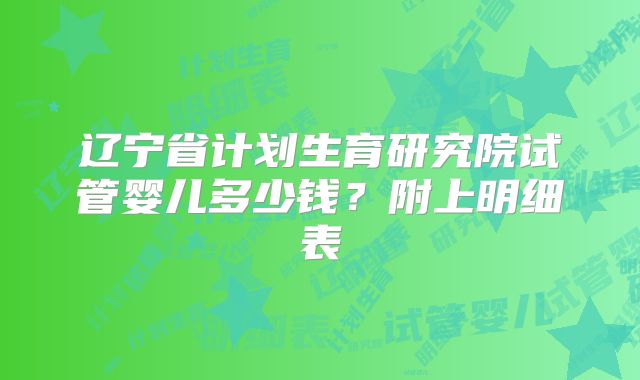 辽宁省计划生育研究院试管婴儿多少钱?附上明细表