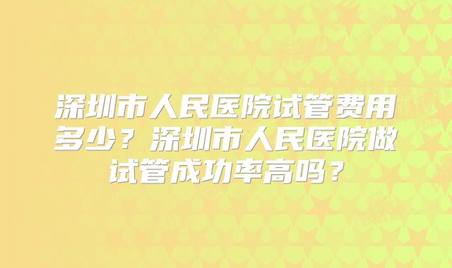 深圳市人民医院试管费用多少?深圳市人民医院做试管成功率高吗?