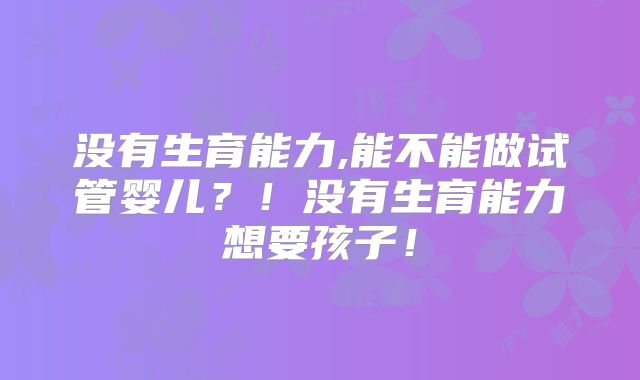 没有生育能力,能不能做试管婴儿?!没有生育能力想要孩子!
