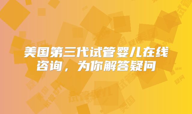 美国第三代试管婴儿在线咨询，为你解答疑问