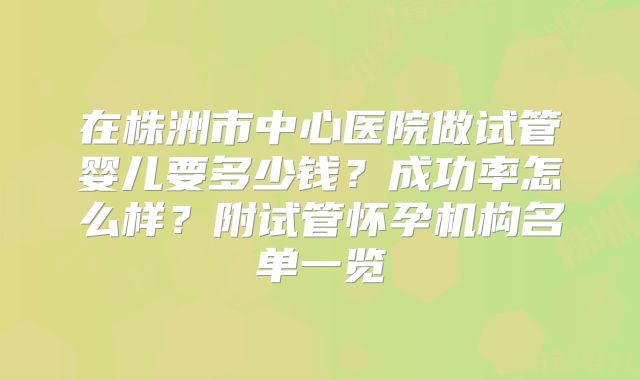 在株洲市中心医院做试管婴儿要多少钱?成功率怎么样?附试管怀孕机构名单一览