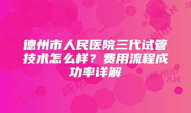 德州市人民医院三代试管技术怎么样?费用流程成功率详解