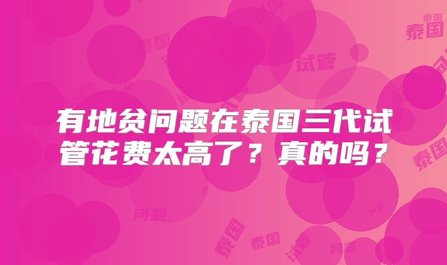 有地贫问题在泰国三代试管花费太高了？真的吗？