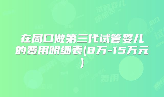 在周口做第三代试管婴儿的费用明细表(8万-15万元)