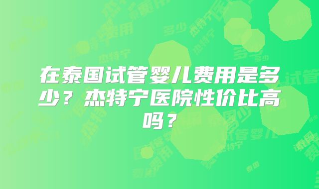 在泰国试管婴儿费用是多少?杰特宁医院性价比高吗?