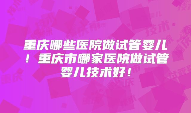 重庆哪些医院做试管婴儿!重庆市哪家医院做试管婴儿技术好!