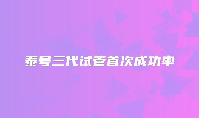泰号三代试管首次成功率