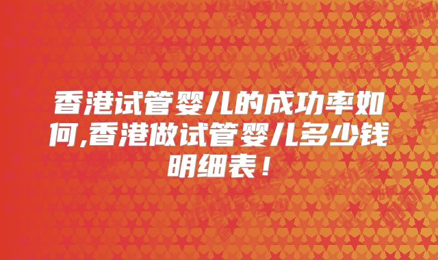 香港试管婴儿的成功率如何,香港做试管婴儿多少钱明细表!
