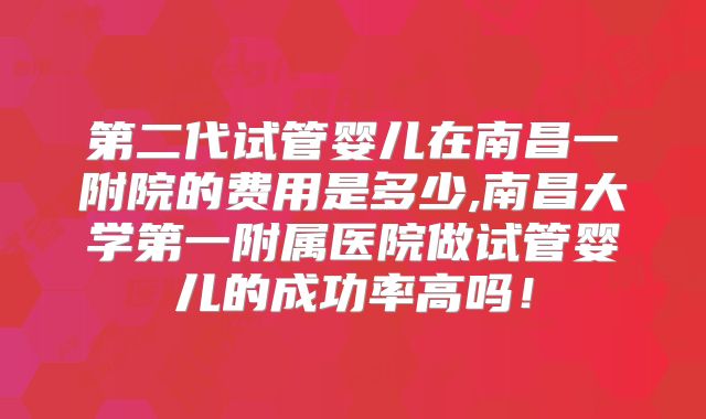 第二代试管婴儿在南昌一附院的费用是多少,南昌大学第一附属医院做试管婴儿的成功率高吗!