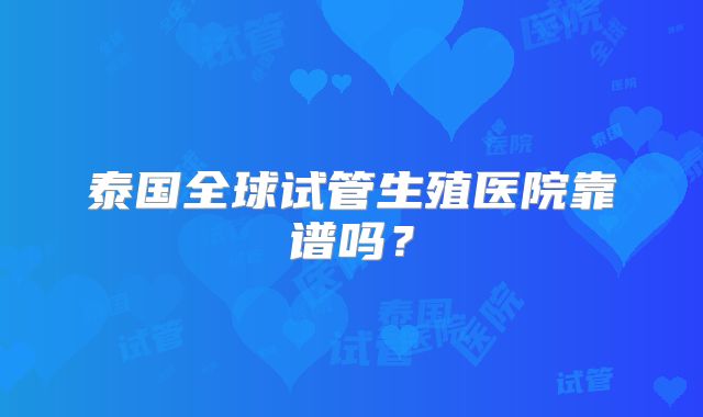 泰国全球试管生殖医院靠谱吗?