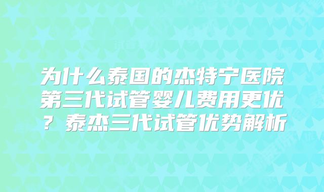 为什么泰国的杰特宁医院第三代试管婴儿费用更优?泰杰三代试管优势解析