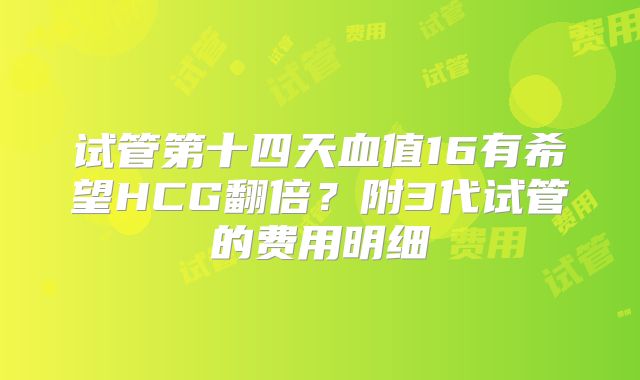 试管第十四天血值16有希望HCG翻倍？附3代试管的费用明细