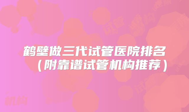鹤壁做三代试管医院排名(附靠谱试管机构推荐)