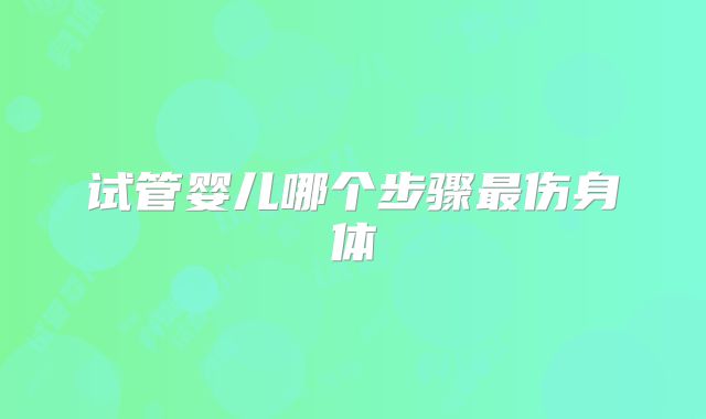 试管婴儿哪个步骤最伤身体