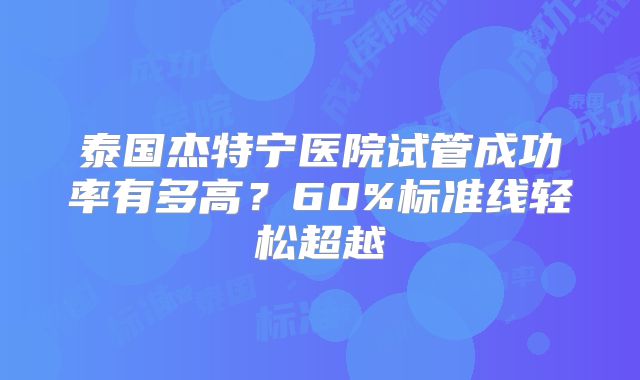 泰国杰特宁医院试管成功率有多高?60%标准线轻松超越