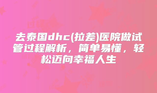 去泰国dhc(拉差)医院做试管过程解析,简单易懂,轻松迈向幸福人生