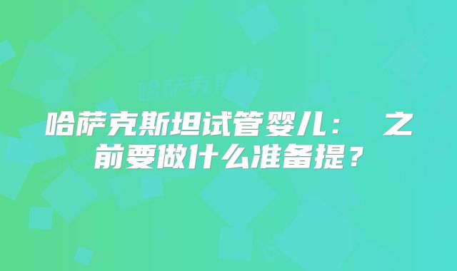 哈萨克斯坦试管婴儿: 之前要做什么准备提?