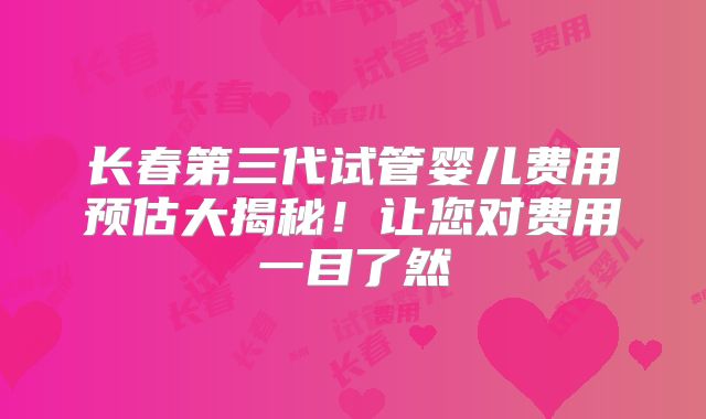 长春第三代试管婴儿费用预估大揭秘!让您对费用一目了然