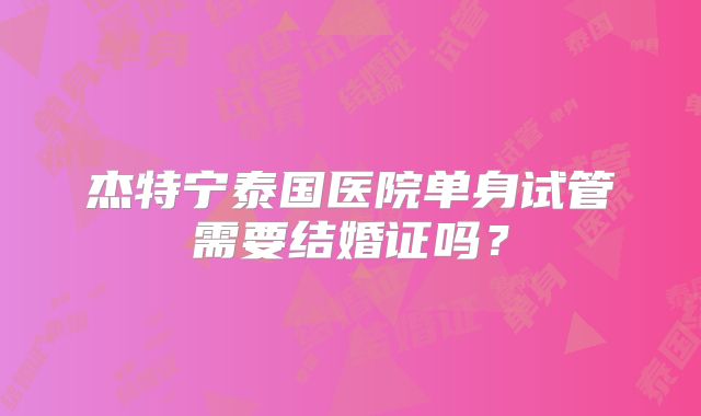 杰特宁泰国医院单身试管需要结婚证吗?