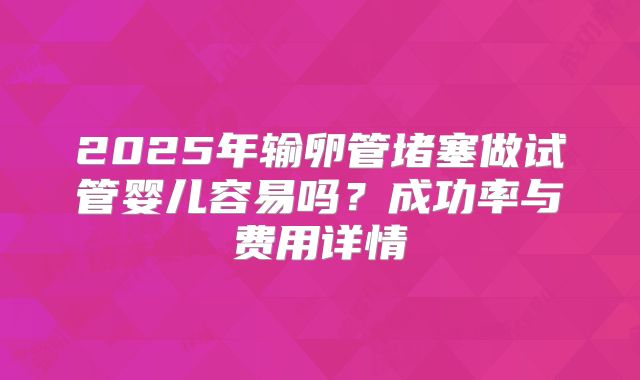 2025年输卵管堵塞做试管婴儿容易吗?成功率与费用详情