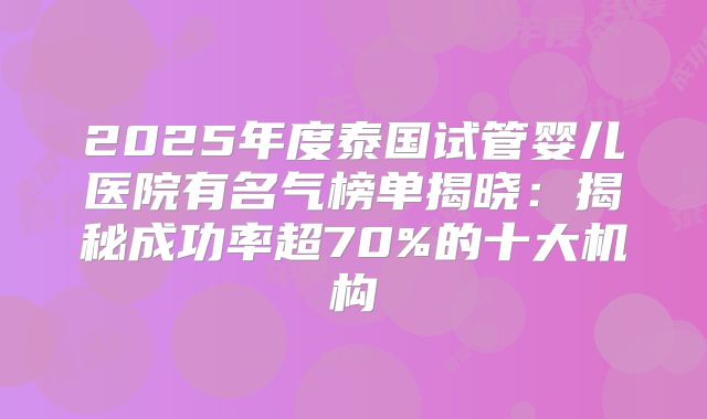 2025年度泰国试管婴儿医院有名气榜单揭晓：揭秘成功率超70%的十大机构