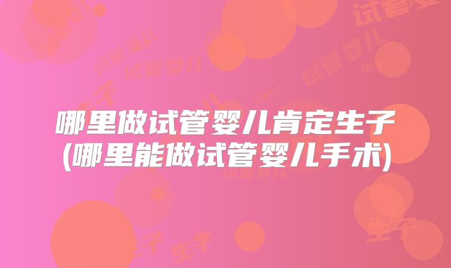 哪里做试管婴儿肯定生子(哪里能做试管婴儿手术)