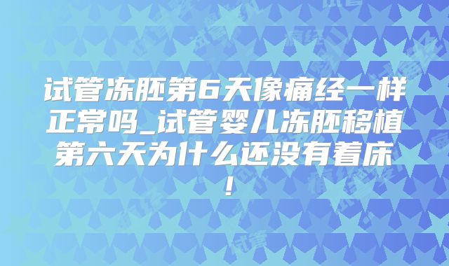 试管冻胚第6天像痛经一样正常吗_试管婴儿冻胚移植第六天为什么还没有着床!