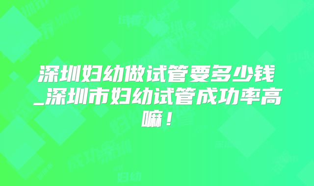 深圳妇幼做试管要多少钱_深圳市妇幼试管成功率高嘛!