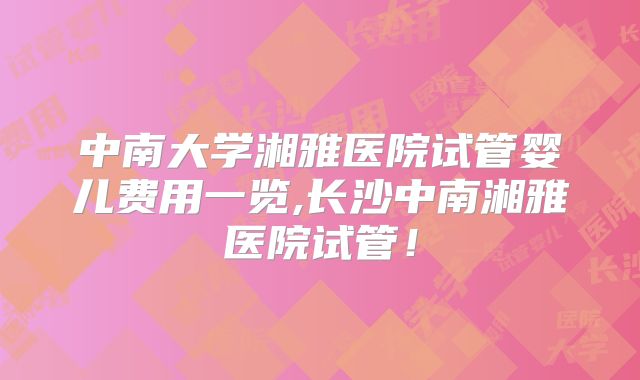 中南大学湘雅医院试管婴儿费用一览,长沙中南湘雅医院试管!