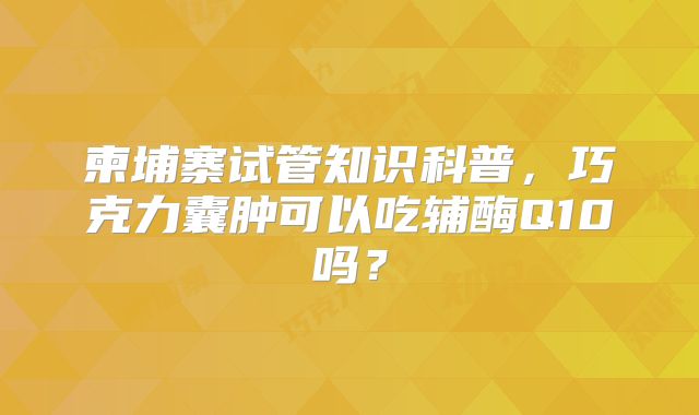 柬埔寨试管知识科普，巧克力囊肿可以吃辅酶Q10吗？