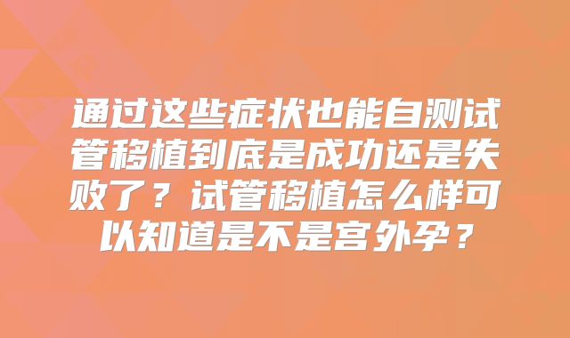 通过这些症状也能自测试管移植到底是成功还是失败了?试管移植怎么样可以知道是不是宫外孕?