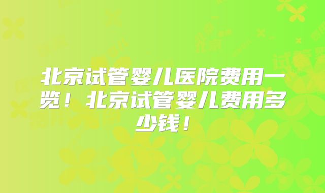 北京试管婴儿医院费用一览!北京试管婴儿费用多少钱!