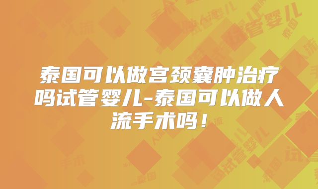 泰国可以做宫颈囊肿治疗吗试管婴儿-泰国可以做人流手术吗！