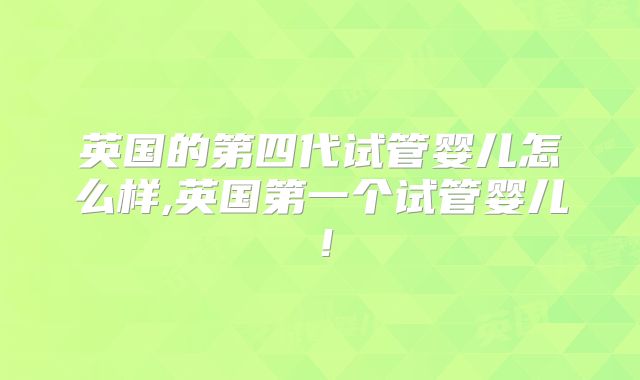 英国的第四代试管婴儿怎么样,英国第一个试管婴儿!