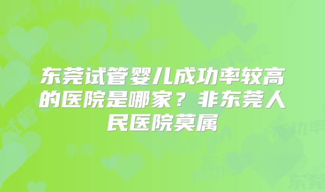 东莞试管婴儿成功率较高的医院是哪家?非东莞人民医院莫属