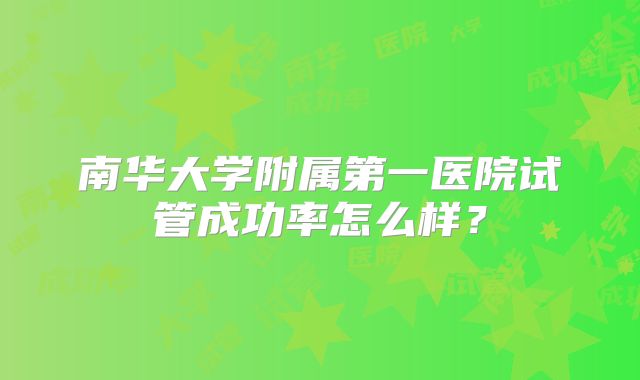 南华大学附属第一医院试管成功率怎么样？