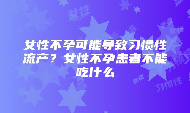 女性不孕可能导致习惯性流产?女性不孕患者不能吃什么