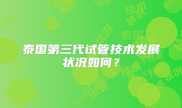 泰国第三代试管技术发展状况如何？
