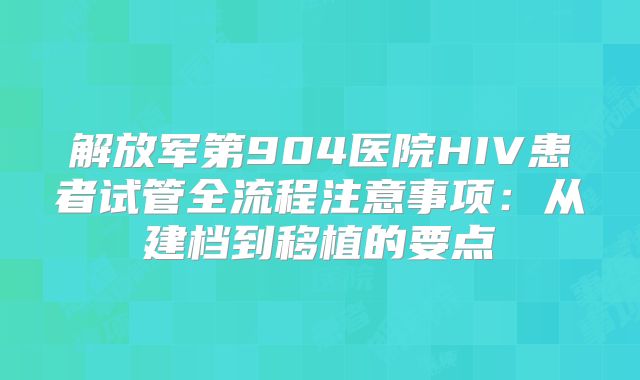 解放军第904医院HIV患者试管全流程注意事项:从建档到移植的要点