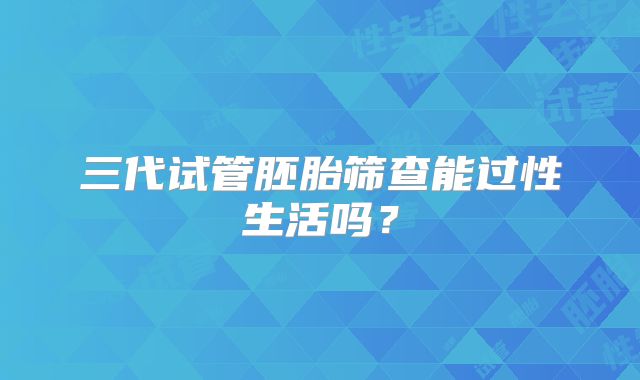 三代试管胚胎筛查能过性生活吗?