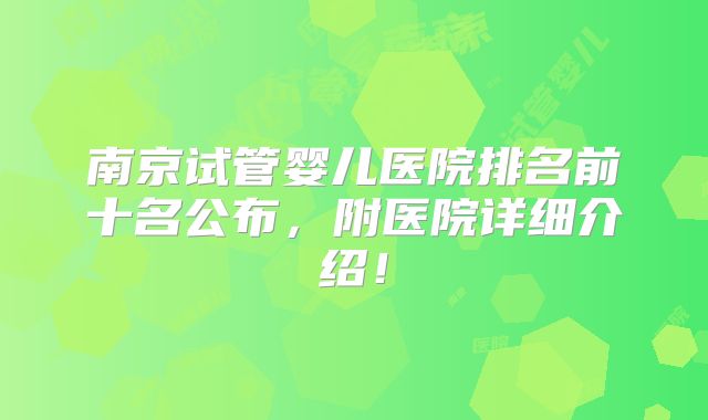 南京试管婴儿医院排名前十名公布,附医院详细介绍!
