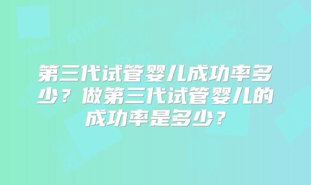 第三代试管婴儿成功率多少?做第三代试管婴儿的成功率是多少?