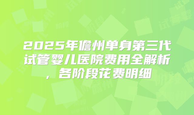 2025年儋州单身第三代试管婴儿医院费用全解析，各阶段花费明细