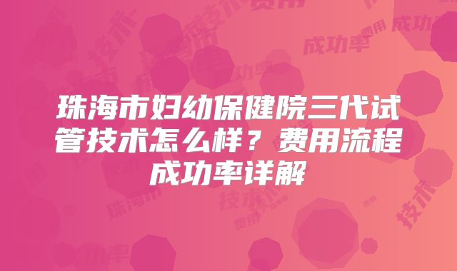 珠海市妇幼保健院三代试管技术怎么样？费用流程成功率详解