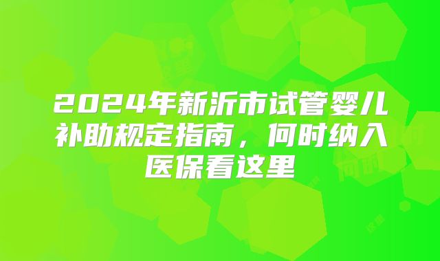 2024年新沂市试管婴儿补助规定指南，何时纳入医保看这里