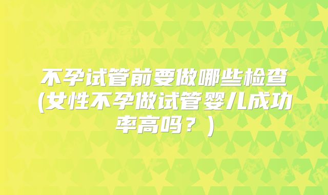 不孕试管前要做哪些检查(女性不孕做试管婴儿成功率高吗?)