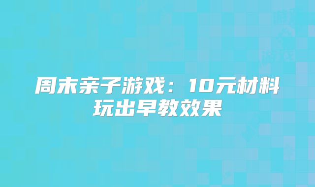 周末亲子游戏：10元材料玩出早教效果‌