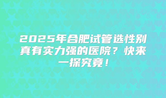 2025年合肥试管选性别真有实力强的医院?快来一探究竟!
